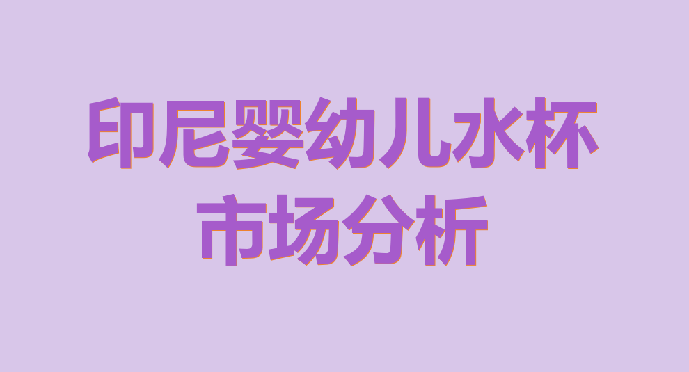 从“奶瓶配件”到“育儿刚需”印尼婴幼儿水杯大市场